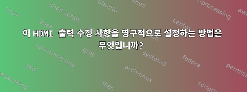 이 HDMI 출력 수정 사항을 영구적으로 설정하는 방법은 무엇입니까?