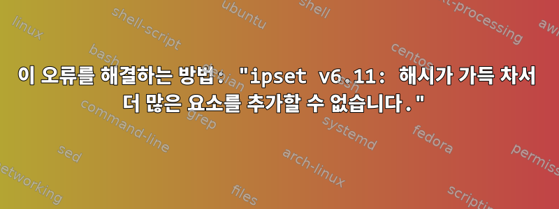 이 오류를 해결하는 방법: "ipset v6.11: 해시가 가득 차서 더 많은 요소를 추가할 수 없습니다."