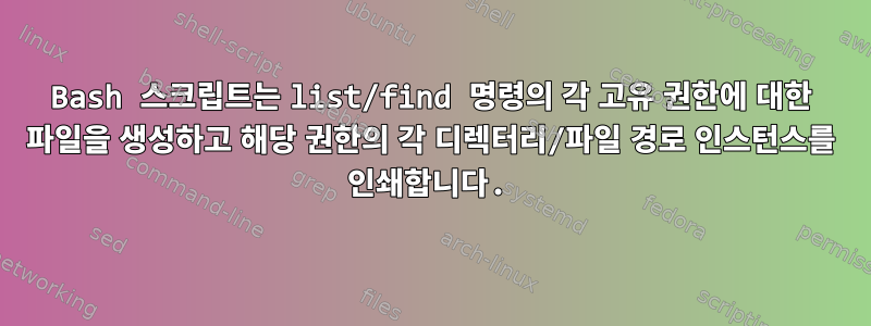 Bash 스크립트는 list/find 명령의 각 고유 권한에 대한 파일을 생성하고 해당 권한의 각 디렉터리/파일 경로 인스턴스를 인쇄합니다.