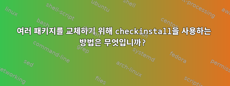 여러 패키지를 교체하기 위해 checkinstall을 사용하는 방법은 무엇입니까?