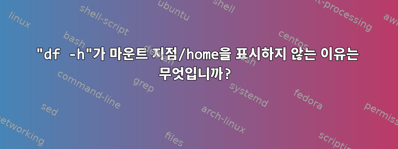 "df -h"가 마운트 지점/home을 표시하지 않는 이유는 무엇입니까?