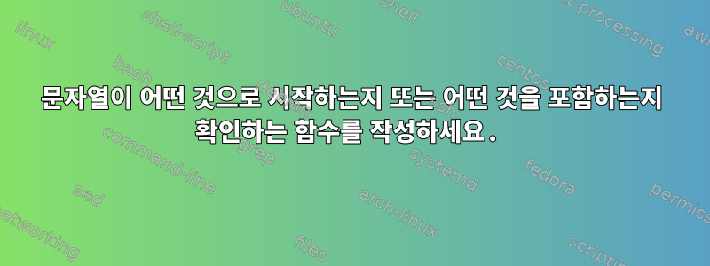 문자열이 어떤 것으로 시작하는지 또는 어떤 것을 포함하는지 확인하는 함수를 작성하세요.