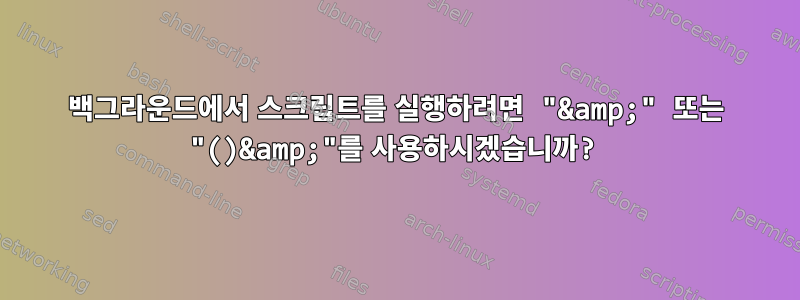 백그라운드에서 스크립트를 실행하려면 "&amp;" 또는 "()&amp;"를 사용하시겠습니까?