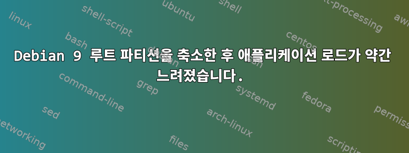 Debian 9 루트 파티션을 축소한 후 애플리케이션 로드가 약간 느려졌습니다.