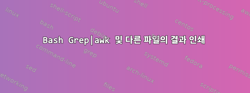 Bash Grep|awk 및 다른 파일의 결과 인쇄