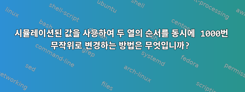 시뮬레이션된 값을 사용하여 두 열의 순서를 동시에 1000번 무작위로 변경하는 방법은 무엇입니까?