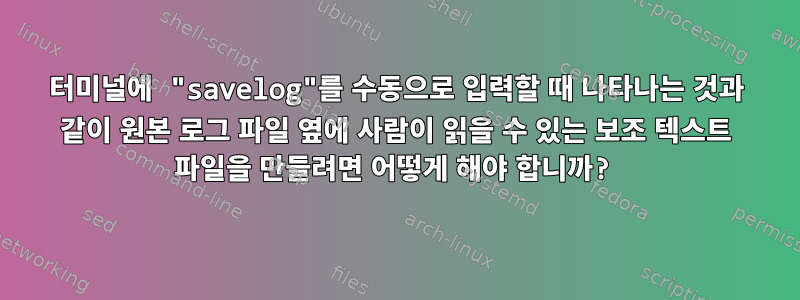 터미널에 "savelog"를 수동으로 입력할 때 나타나는 것과 같이 원본 로그 파일 옆에 사람이 읽을 수 있는 보조 텍스트 파일을 만들려면 어떻게 해야 합니까?