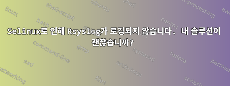 Selinux로 인해 Rsyslog가 로깅되지 않습니다. 내 솔루션이 괜찮습니까?