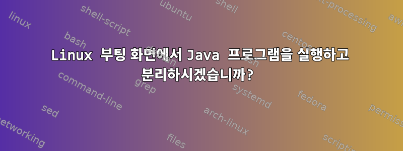 Linux 부팅 화면에서 Java 프로그램을 실행하고 분리하시겠습니까?