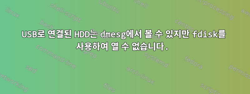 USB로 연결된 HDD는 dmesg에서 볼 수 있지만 fdisk를 사용하여 열 수 없습니다.