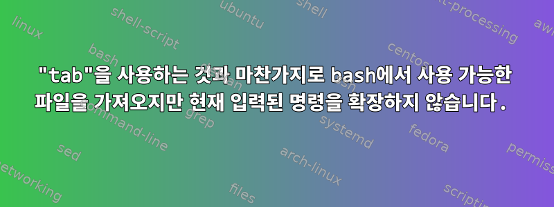 "tab"을 사용하는 것과 마찬가지로 bash에서 사용 가능한 파일을 가져오지만 현재 입력된 명령을 확장하지 않습니다.