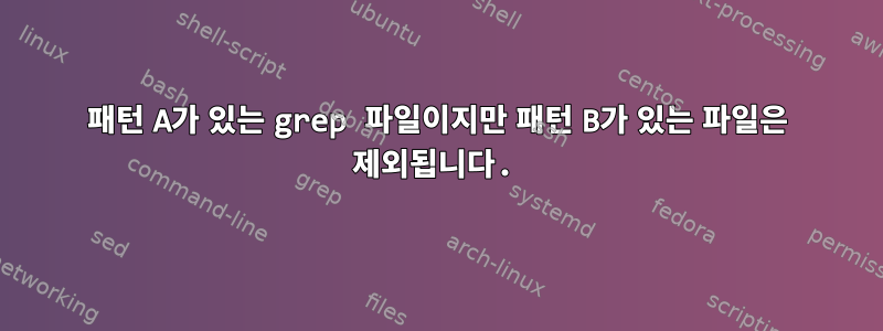 패턴 A가 있는 grep 파일이지만 패턴 B가 있는 파일은 제외됩니다.