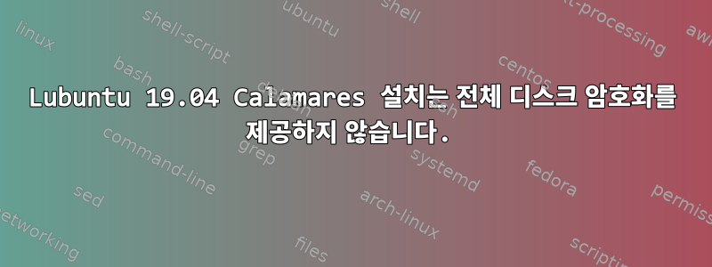 Lubuntu 19.04 Calamares 설치는 전체 디스크 암호화를 제공하지 않습니다.