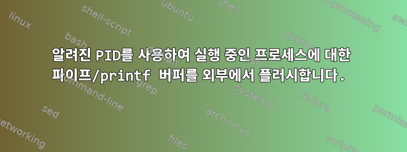 알려진 PID를 사용하여 실행 중인 프로세스에 대한 파이프/printf 버퍼를 외부에서 플러시합니다.