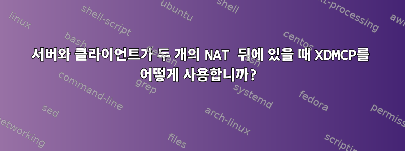 서버와 클라이언트가 두 개의 NAT 뒤에 있을 때 XDMCP를 어떻게 사용합니까?