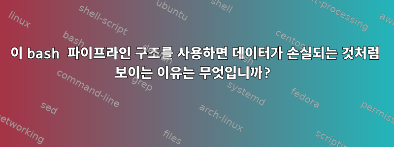 이 bash 파이프라인 구조를 사용하면 데이터가 손실되는 것처럼 보이는 이유는 무엇입니까?