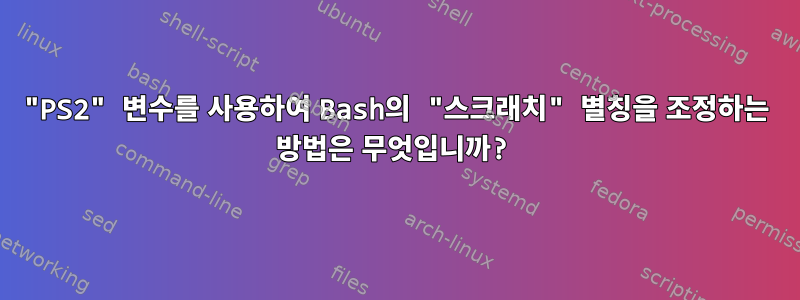 "PS2" 변수를 사용하여 Bash의 "스크래치" 별칭을 조정하는 방법은 무엇입니까?