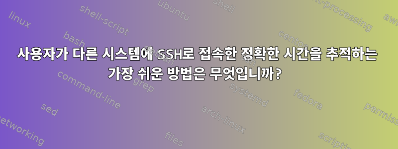 사용자가 다른 시스템에 SSH로 접속한 정확한 시간을 추적하는 가장 쉬운 방법은 무엇입니까?