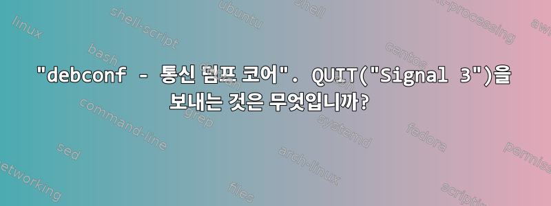 "debconf - 통신 덤프 코어". QUIT("Signal 3")을 보내는 것은 무엇입니까?