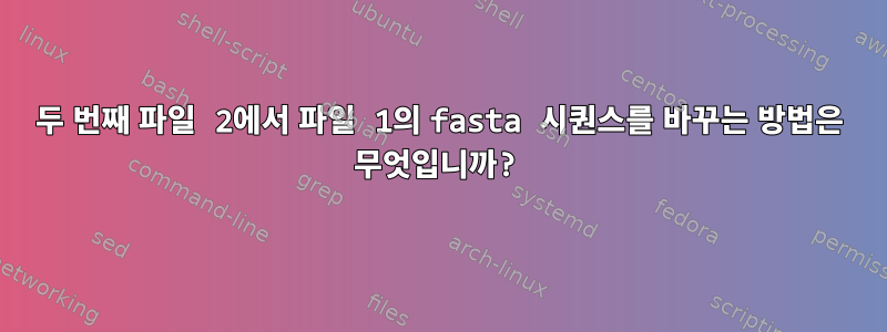 두 번째 파일 2에서 파일 1의 fasta 시퀀스를 바꾸는 방법은 무엇입니까?