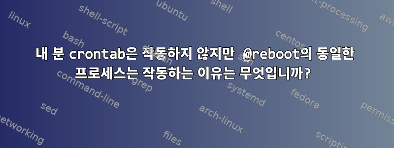 내 분 crontab은 작동하지 않지만 @reboot의 동일한 프로세스는 작동하는 이유는 무엇입니까?