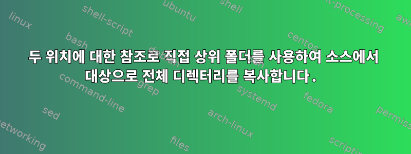 두 위치에 대한 참조로 직접 상위 폴더를 사용하여 소스에서 대상으로 전체 디렉터리를 복사합니다.