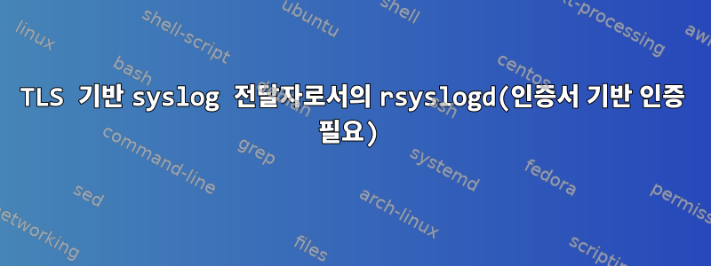 TLS 기반 syslog 전달자로서의 rsyslogd(인증서 기반 인증 필요)