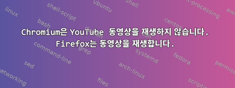 Chromium은 YouTube 동영상을 재생하지 않습니다. Firefox는 동영상을 재생합니다.