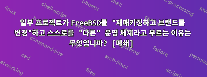 일부 프로젝트가 FreeBSD를 "재패키징하고 브랜드를 변경"하고 스스로를 "다른" 운영 체제라고 부르는 이유는 무엇입니까? [폐쇄]