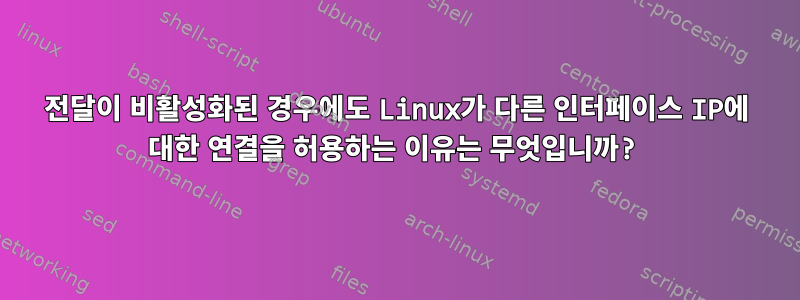 전달이 비활성화된 경우에도 Linux가 다른 인터페이스 IP에 대한 연결을 허용하는 이유는 무엇입니까?