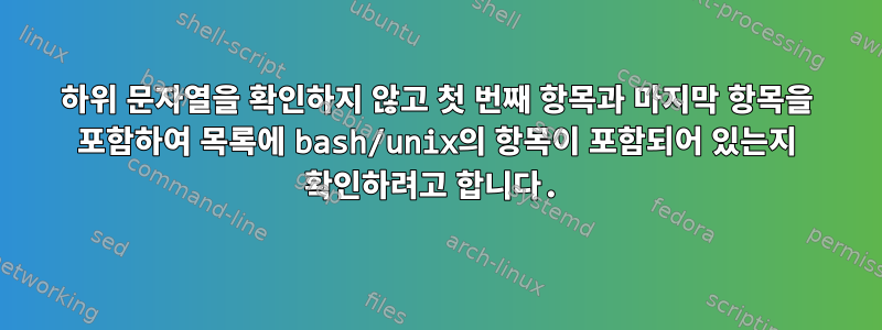 하위 문자열을 확인하지 않고 첫 번째 항목과 마지막 항목을 포함하여 목록에 bash/unix의 항목이 포함되어 있는지 확인하려고 합니다.