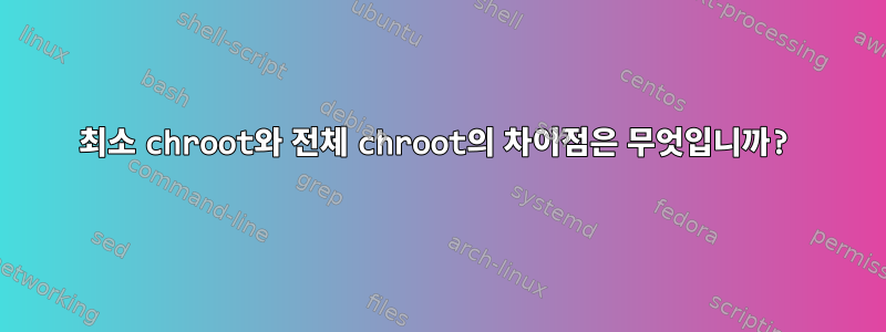 최소 chroot와 전체 chroot의 차이점은 무엇입니까?