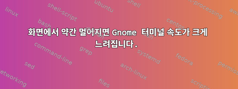 화면에서 약간 멀어지면 Gnome 터미널 속도가 크게 느려집니다.