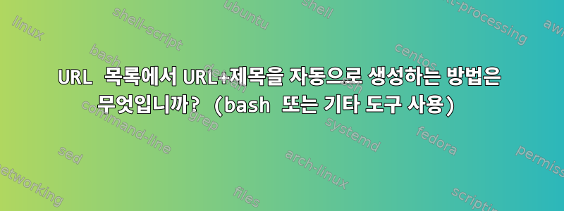 URL 목록에서 URL+제목을 자동으로 생성하는 방법은 무엇입니까? (bash 또는 기타 도구 사용)