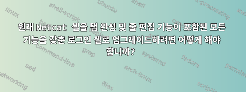 원래 Netcat 셸을 탭 완성 및 줄 편집 기능이 포함된 모든 기능을 갖춘 로그인 셸로 업그레이드하려면 어떻게 해야 합니까?