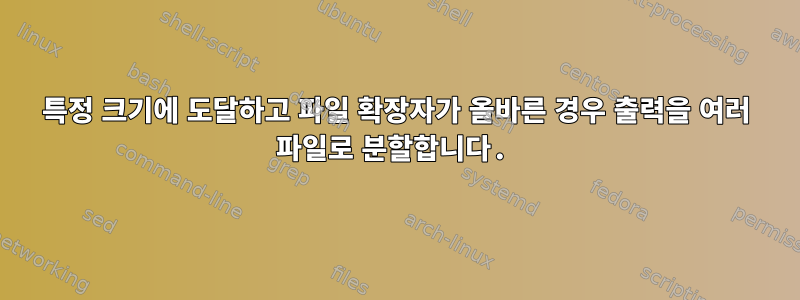 특정 크기에 도달하고 파일 확장자가 올바른 경우 출력을 여러 파일로 분할합니다.