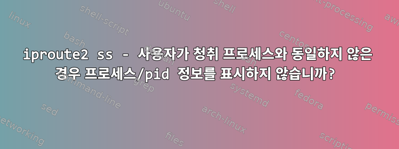 iproute2 ss - 사용자가 청취 프로세스와 동일하지 않은 경우 프로세스/pid 정보를 표시하지 않습니까?