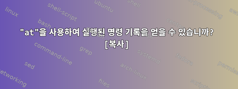 "at"을 사용하여 실행된 명령 기록을 얻을 수 있습니까? [복사]