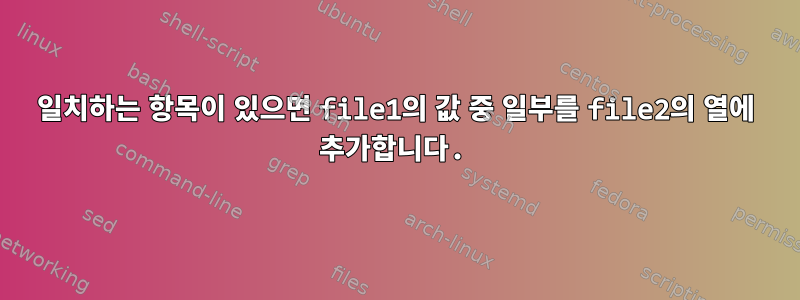 일치하는 항목이 있으면 file1의 값 중 일부를 file2의 열에 추가합니다.