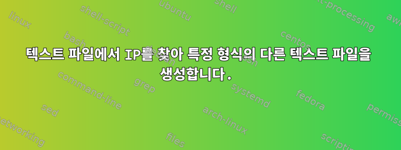 텍스트 파일에서 IP를 찾아 특정 형식의 다른 텍스트 파일을 생성합니다.