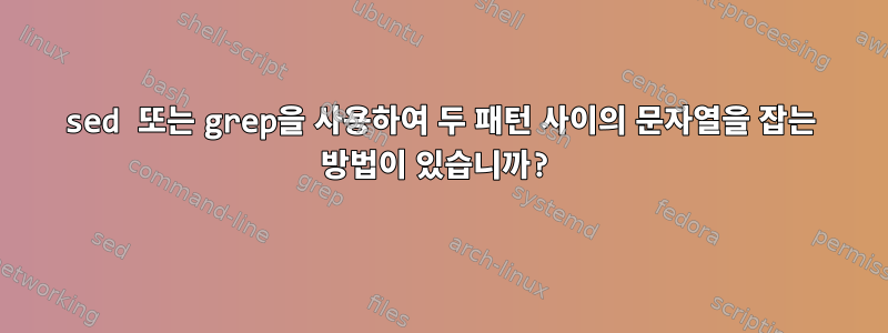 sed 또는 grep을 사용하여 두 패턴 사이의 문자열을 잡는 방법이 있습니까?