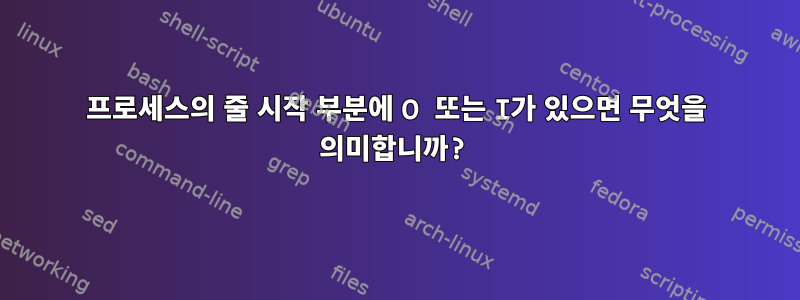 프로세스의 줄 시작 부분에 O 또는 I가 있으면 무엇을 의미합니까?