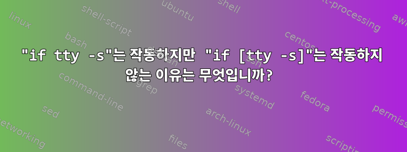 "if tty -s"는 작동하지만 "if [tty -s]"는 작동하지 않는 이유는 무엇입니까?