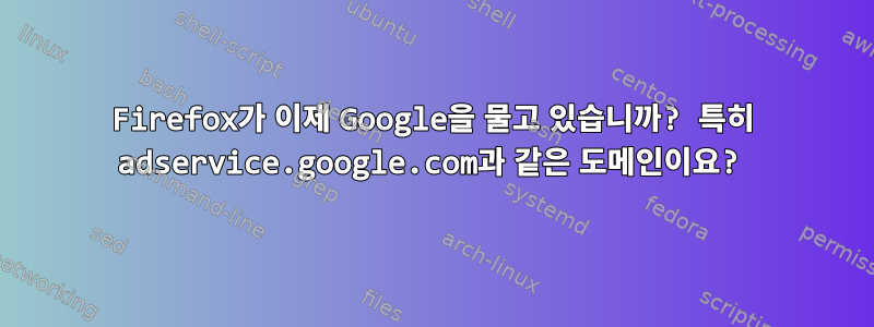 Firefox가 이제 Google을 물고 있습니까? 특히 adservice.google.com과 같은 도메인이요?