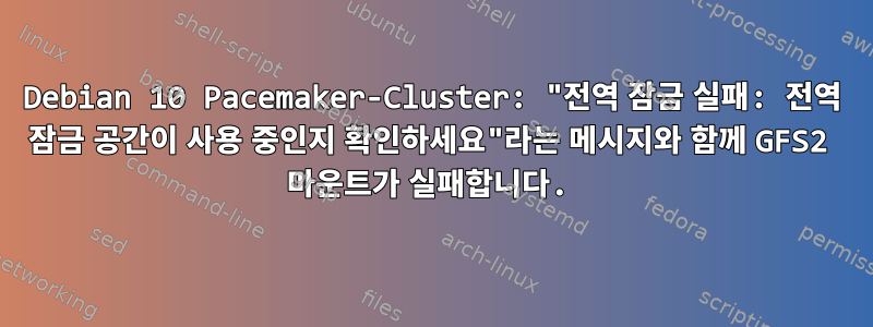 Debian 10 Pacemaker-Cluster: "전역 잠금 실패: 전역 잠금 공간이 사용 중인지 확인하세요"라는 메시지와 함께 GFS2 마운트가 실패합니다.