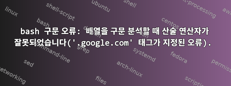 bash 구문 오류: 배열을 구문 분석할 때 산술 연산자가 잘못되었습니다('.google.com' 태그가 지정된 오류).