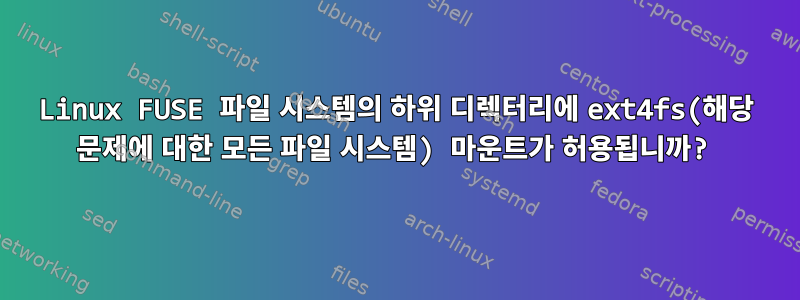 Linux FUSE 파일 시스템의 하위 디렉터리에 ext4fs(해당 문제에 대한 모든 파일 시스템) 마운트가 허용됩니까?