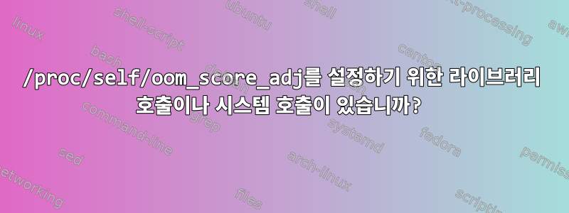 /proc/self/oom_score_adj를 설정하기 위한 라이브러리 호출이나 시스템 호출이 있습니까?