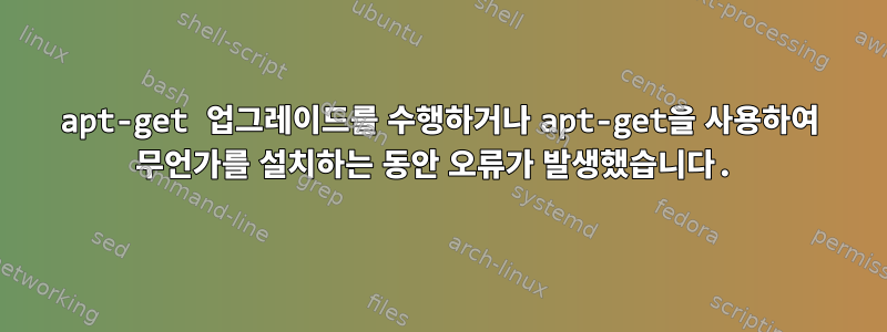 apt-get 업그레이드를 수행하거나 apt-get을 사용하여 무언가를 설치하는 동안 오류가 발생했습니다.