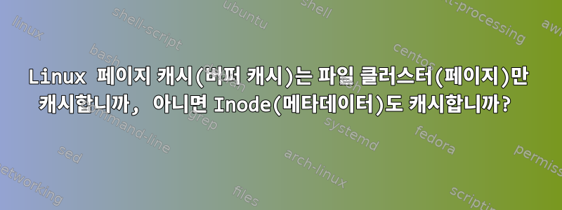 Linux 페이지 캐시(버퍼 캐시)는 파일 클러스터(페이지)만 캐시합니까, 아니면 Inode(메타데이터)도 캐시합니까?